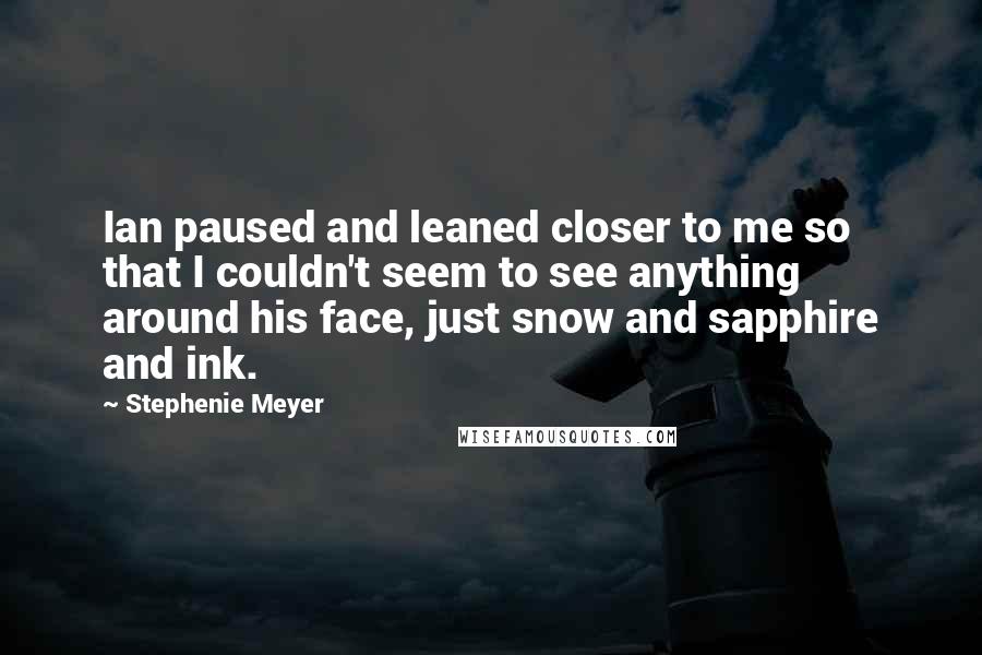 Stephenie Meyer Quotes: Ian paused and leaned closer to me so that I couldn't seem to see anything around his face, just snow and sapphire and ink.