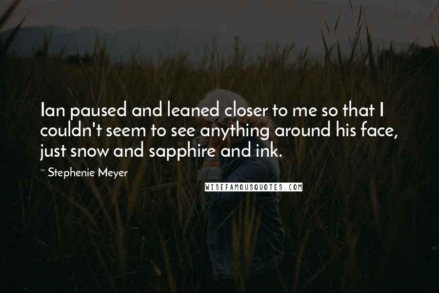 Stephenie Meyer Quotes: Ian paused and leaned closer to me so that I couldn't seem to see anything around his face, just snow and sapphire and ink.