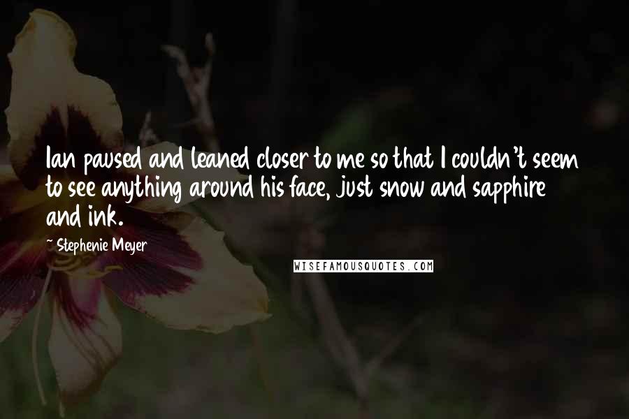 Stephenie Meyer Quotes: Ian paused and leaned closer to me so that I couldn't seem to see anything around his face, just snow and sapphire and ink.