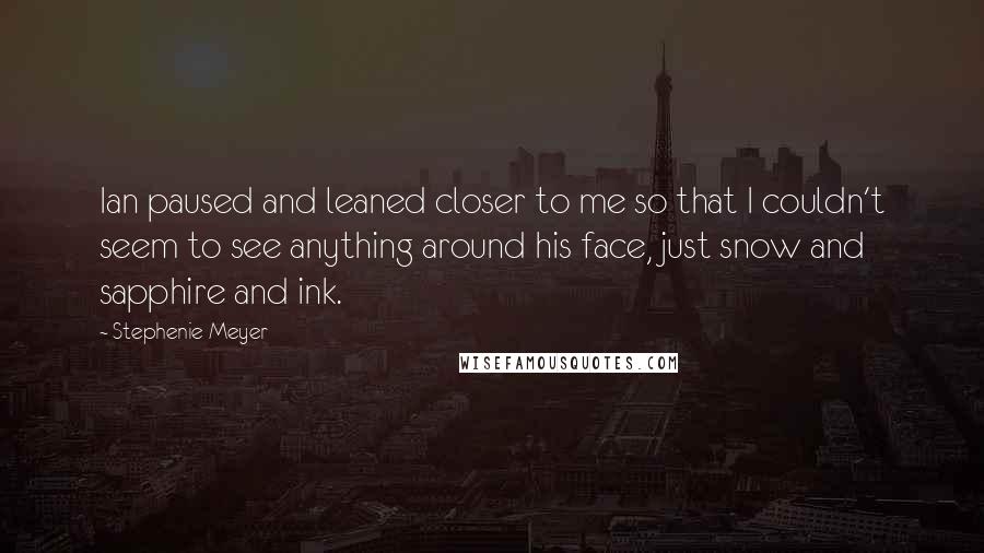 Stephenie Meyer Quotes: Ian paused and leaned closer to me so that I couldn't seem to see anything around his face, just snow and sapphire and ink.