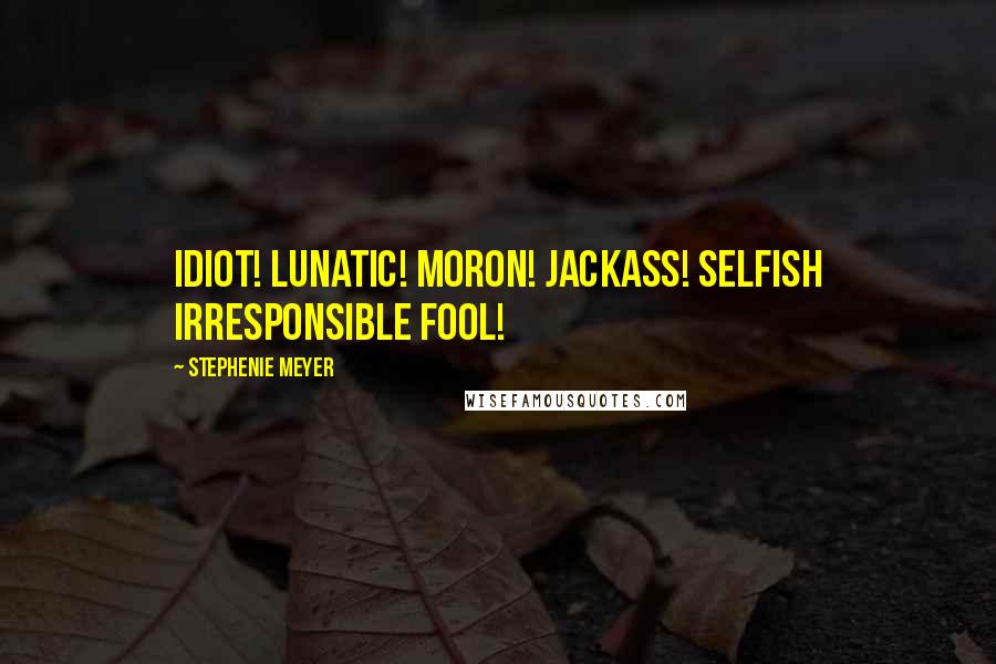 Stephenie Meyer Quotes: Idiot! Lunatic! Moron! Jackass! Selfish irresponsible fool!