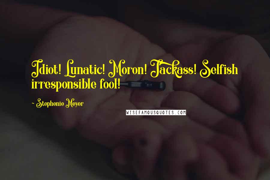 Stephenie Meyer Quotes: Idiot! Lunatic! Moron! Jackass! Selfish irresponsible fool!
