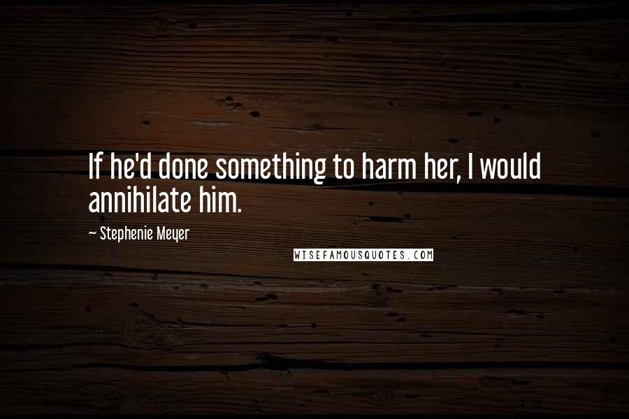 Stephenie Meyer Quotes: If he'd done something to harm her, I would annihilate him.