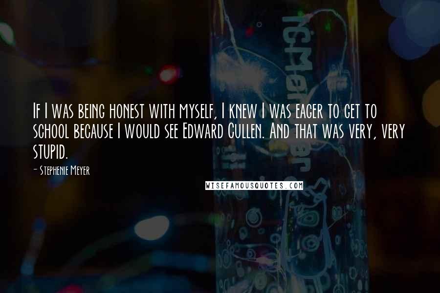 Stephenie Meyer Quotes: If I was being honest with myself, I knew I was eager to get to school because I would see Edward Cullen. And that was very, very stupid.