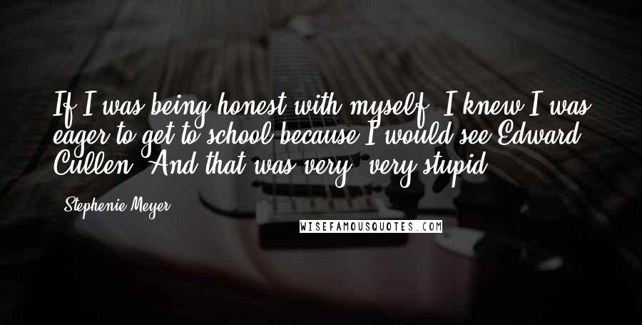 Stephenie Meyer Quotes: If I was being honest with myself, I knew I was eager to get to school because I would see Edward Cullen. And that was very, very stupid.