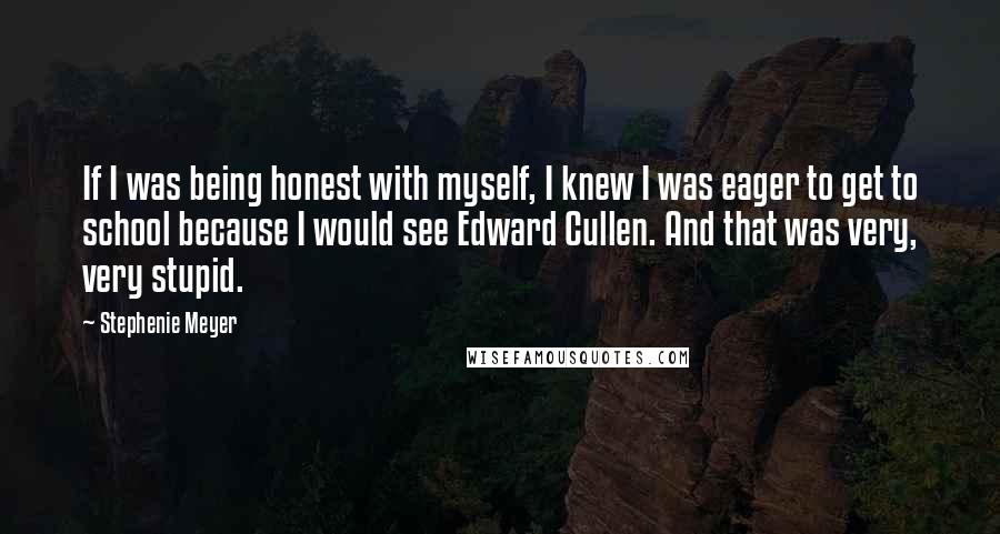 Stephenie Meyer Quotes: If I was being honest with myself, I knew I was eager to get to school because I would see Edward Cullen. And that was very, very stupid.