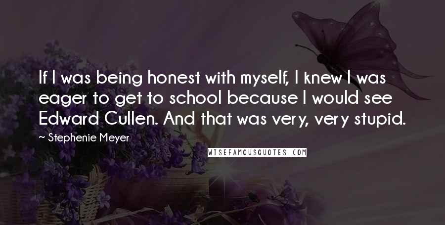 Stephenie Meyer Quotes: If I was being honest with myself, I knew I was eager to get to school because I would see Edward Cullen. And that was very, very stupid.