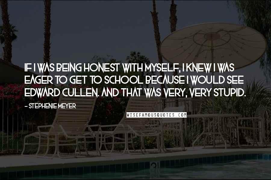 Stephenie Meyer Quotes: If I was being honest with myself, I knew I was eager to get to school because I would see Edward Cullen. And that was very, very stupid.