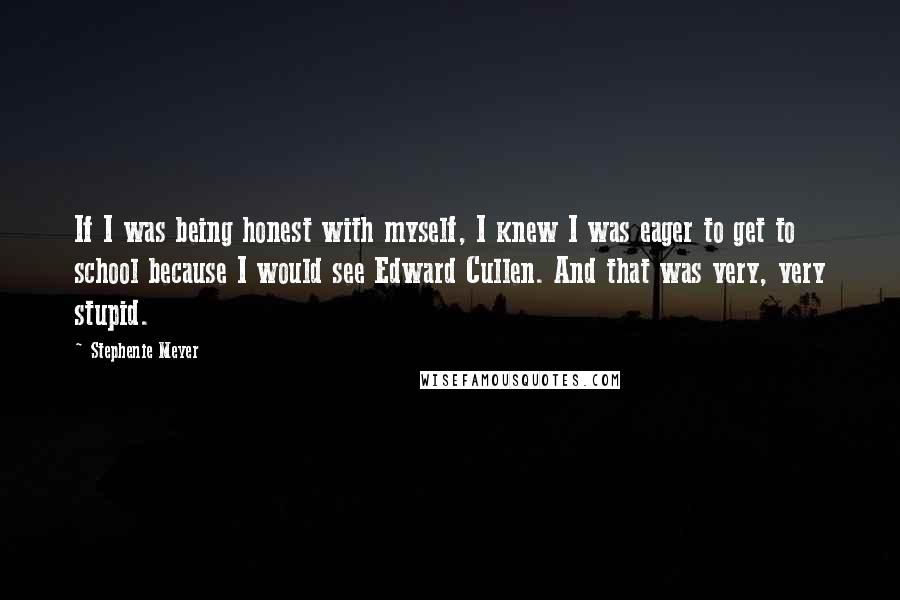 Stephenie Meyer Quotes: If I was being honest with myself, I knew I was eager to get to school because I would see Edward Cullen. And that was very, very stupid.