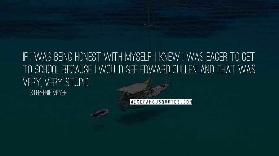 Stephenie Meyer Quotes: If I was being honest with myself, I knew I was eager to get to school because I would see Edward Cullen. And that was very, very stupid.