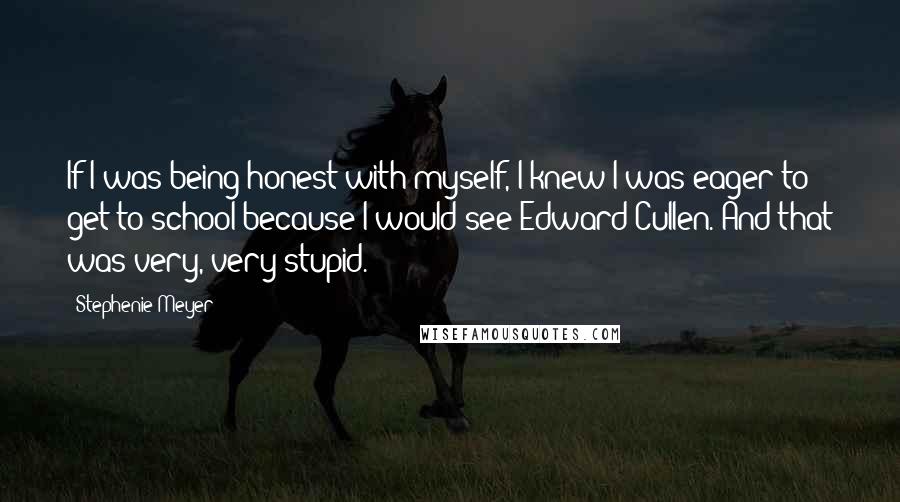 Stephenie Meyer Quotes: If I was being honest with myself, I knew I was eager to get to school because I would see Edward Cullen. And that was very, very stupid.