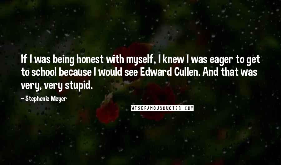 Stephenie Meyer Quotes: If I was being honest with myself, I knew I was eager to get to school because I would see Edward Cullen. And that was very, very stupid.