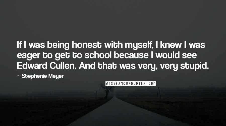 Stephenie Meyer Quotes: If I was being honest with myself, I knew I was eager to get to school because I would see Edward Cullen. And that was very, very stupid.