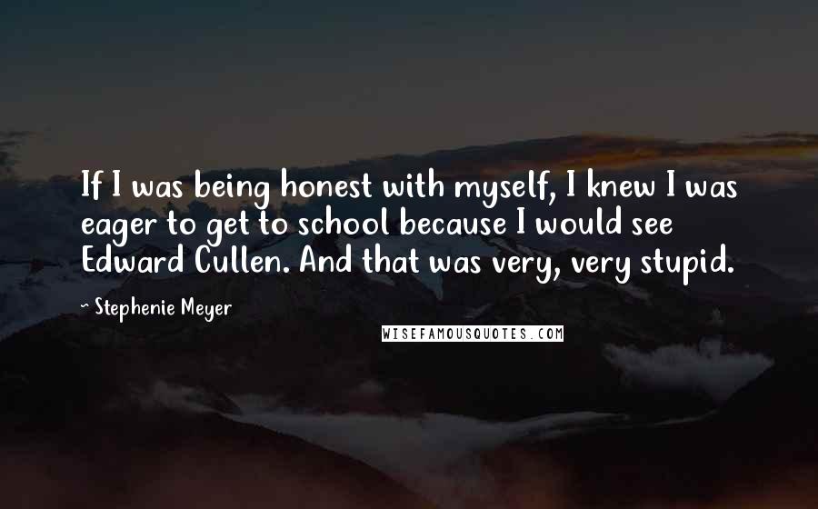 Stephenie Meyer Quotes: If I was being honest with myself, I knew I was eager to get to school because I would see Edward Cullen. And that was very, very stupid.