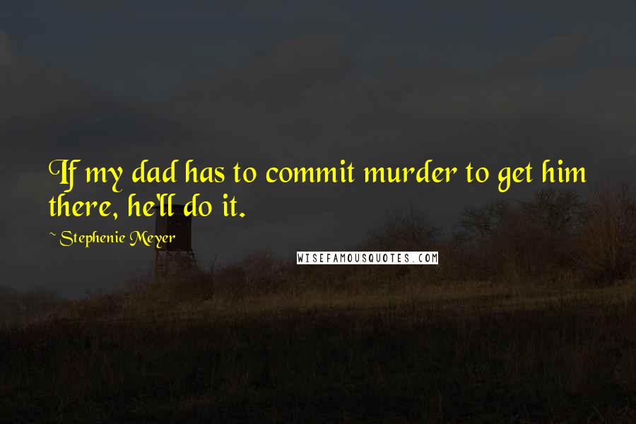 Stephenie Meyer Quotes: If my dad has to commit murder to get him there, he'll do it.