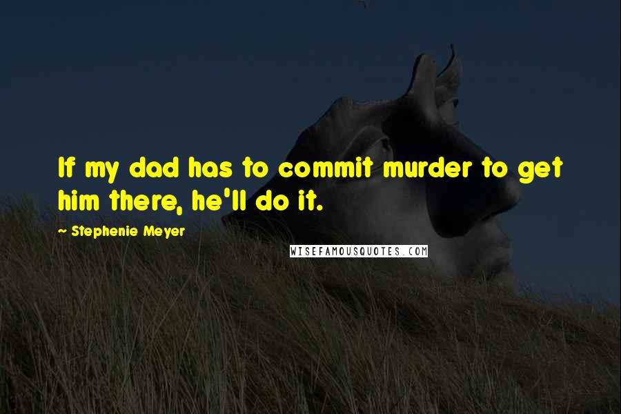 Stephenie Meyer Quotes: If my dad has to commit murder to get him there, he'll do it.