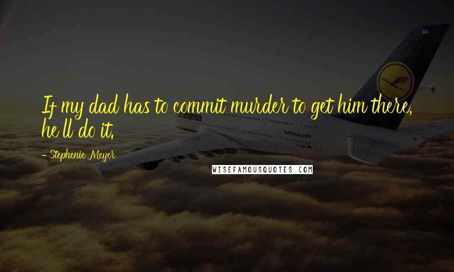 Stephenie Meyer Quotes: If my dad has to commit murder to get him there, he'll do it.