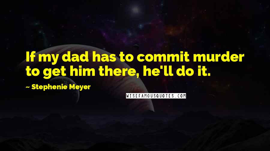 Stephenie Meyer Quotes: If my dad has to commit murder to get him there, he'll do it.