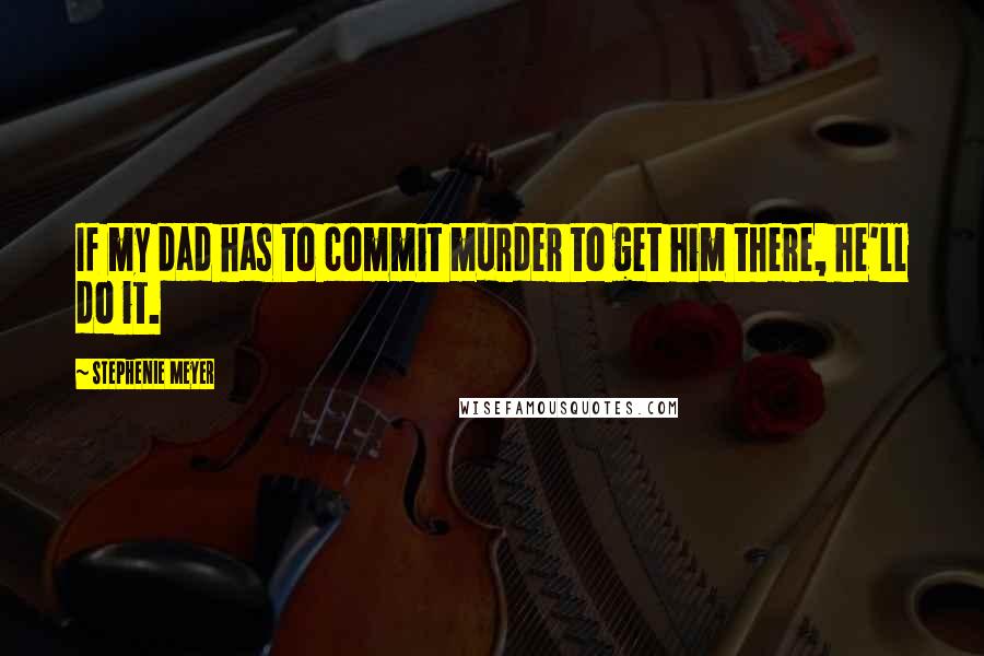 Stephenie Meyer Quotes: If my dad has to commit murder to get him there, he'll do it.