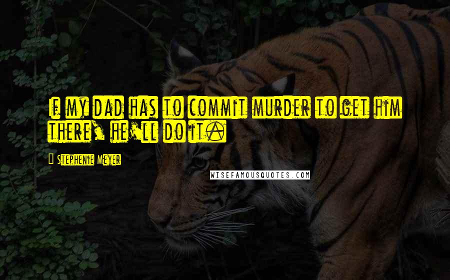 Stephenie Meyer Quotes: If my dad has to commit murder to get him there, he'll do it.