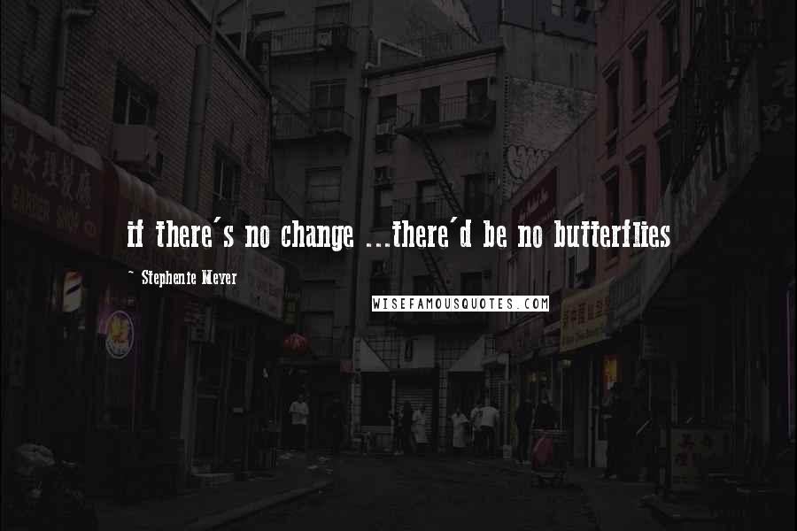 Stephenie Meyer Quotes: if there's no change ...there'd be no butterflies