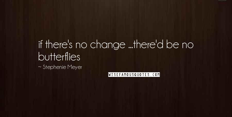 Stephenie Meyer Quotes: if there's no change ...there'd be no butterflies