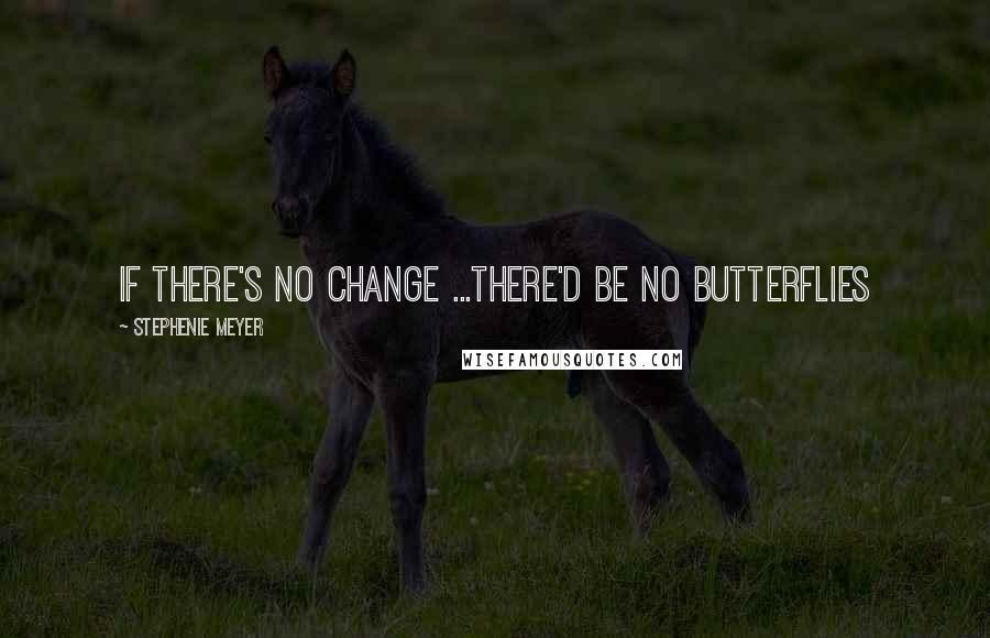 Stephenie Meyer Quotes: if there's no change ...there'd be no butterflies