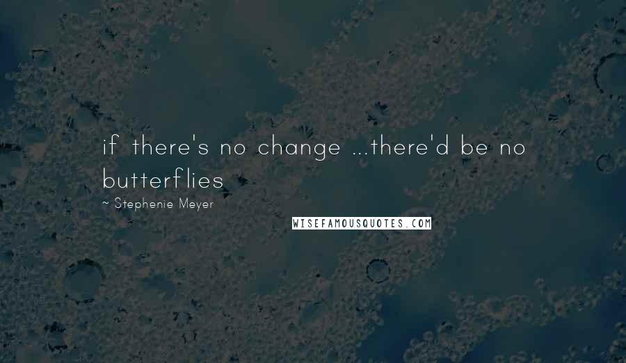 Stephenie Meyer Quotes: if there's no change ...there'd be no butterflies