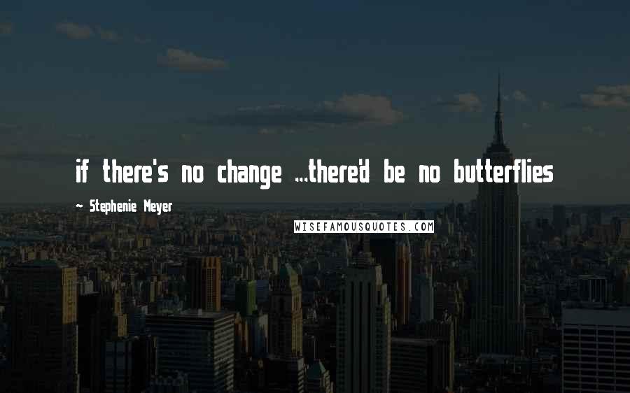 Stephenie Meyer Quotes: if there's no change ...there'd be no butterflies