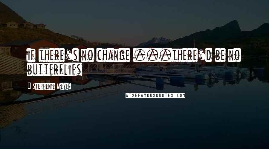 Stephenie Meyer Quotes: if there's no change ...there'd be no butterflies