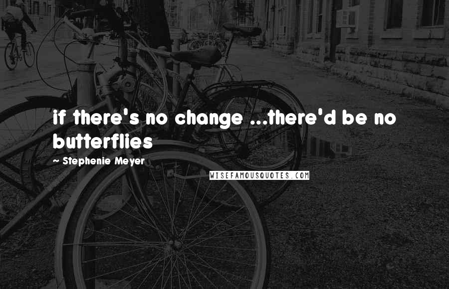 Stephenie Meyer Quotes: if there's no change ...there'd be no butterflies