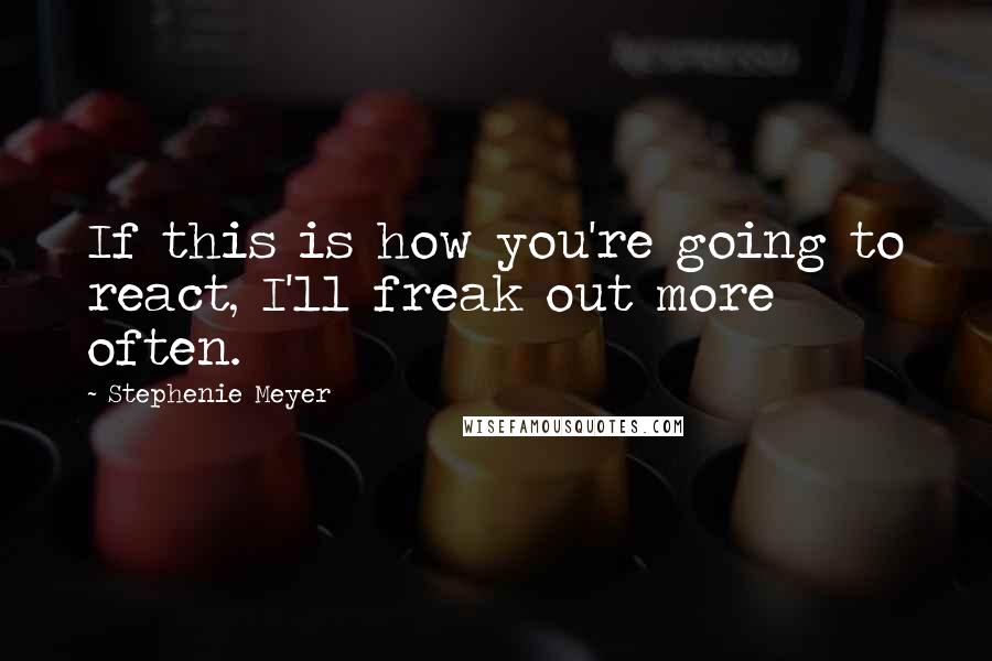 Stephenie Meyer Quotes: If this is how you're going to react, I'll freak out more often.