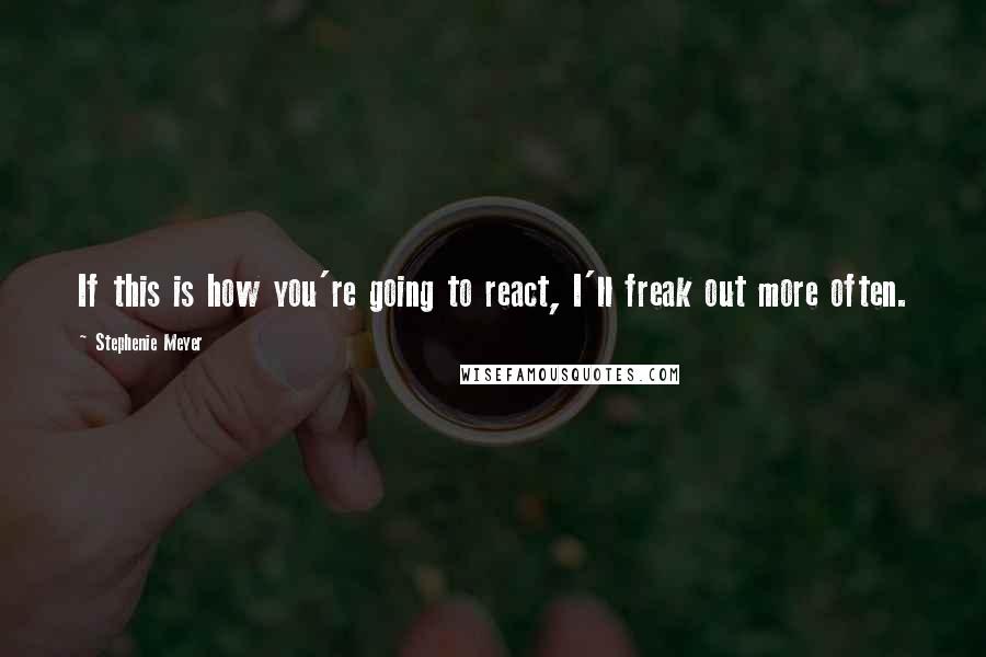 Stephenie Meyer Quotes: If this is how you're going to react, I'll freak out more often.