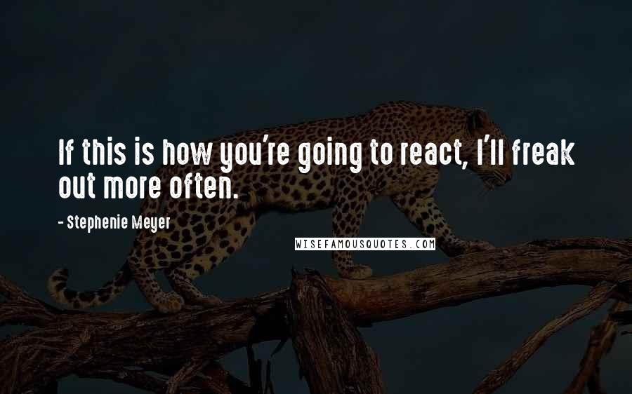 Stephenie Meyer Quotes: If this is how you're going to react, I'll freak out more often.