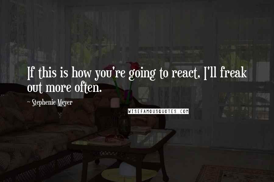 Stephenie Meyer Quotes: If this is how you're going to react, I'll freak out more often.