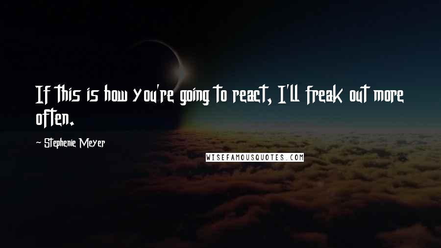 Stephenie Meyer Quotes: If this is how you're going to react, I'll freak out more often.