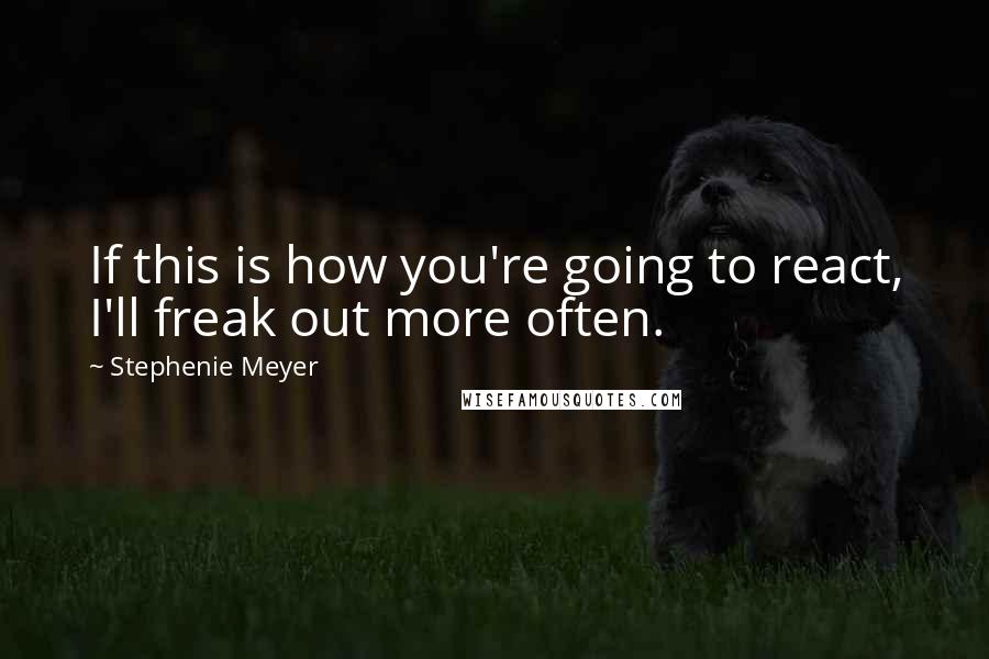 Stephenie Meyer Quotes: If this is how you're going to react, I'll freak out more often.