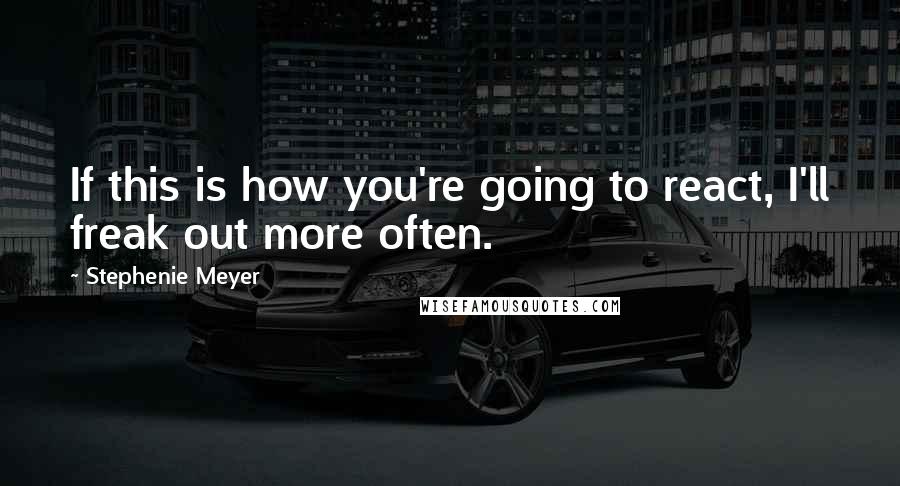 Stephenie Meyer Quotes: If this is how you're going to react, I'll freak out more often.