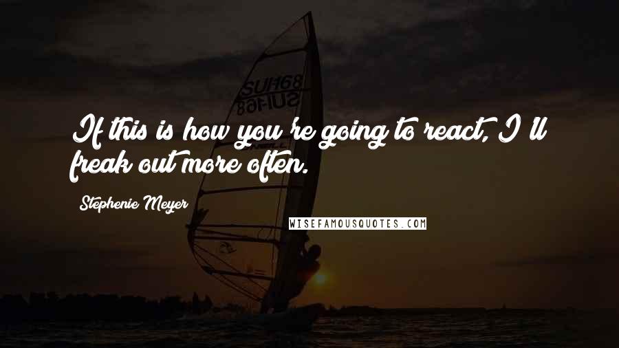 Stephenie Meyer Quotes: If this is how you're going to react, I'll freak out more often.