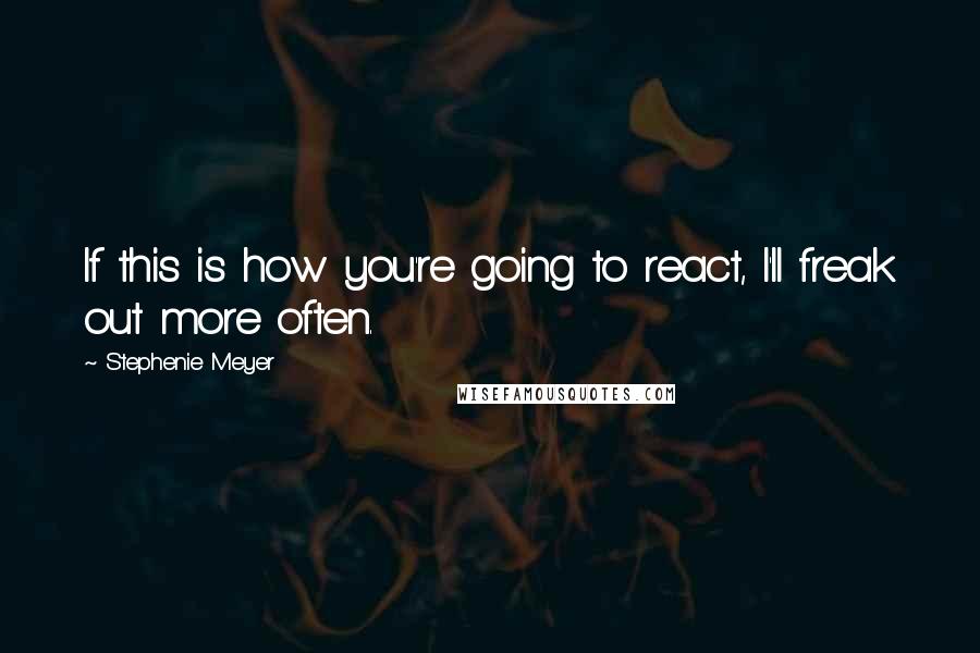 Stephenie Meyer Quotes: If this is how you're going to react, I'll freak out more often.