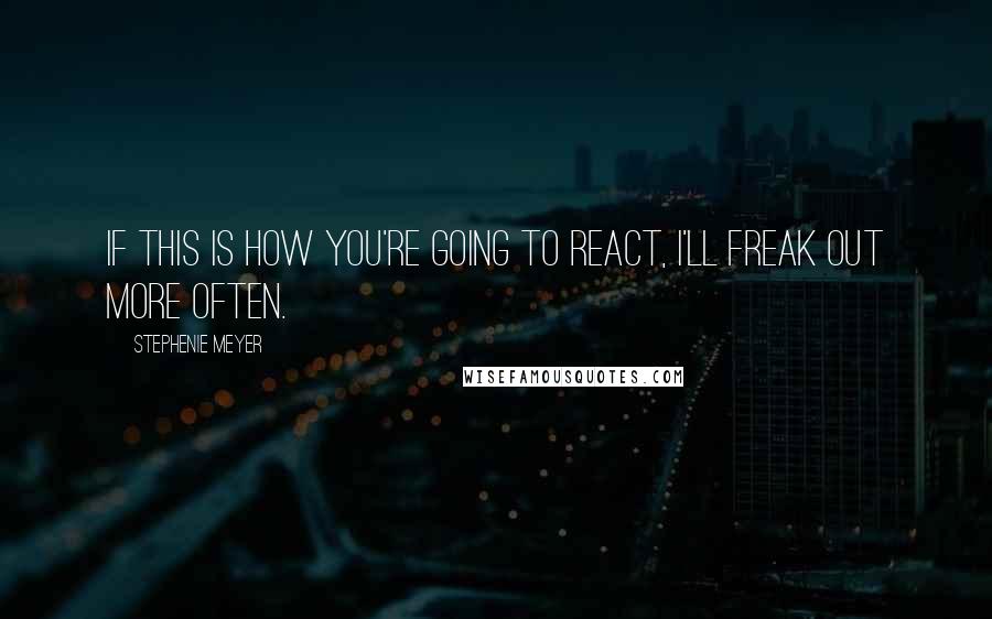 Stephenie Meyer Quotes: If this is how you're going to react, I'll freak out more often.