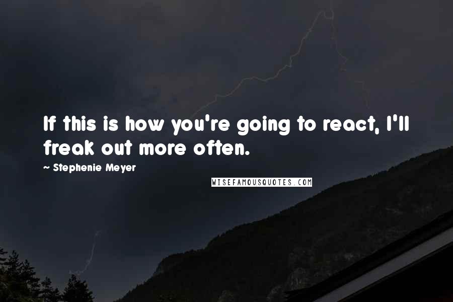 Stephenie Meyer Quotes: If this is how you're going to react, I'll freak out more often.