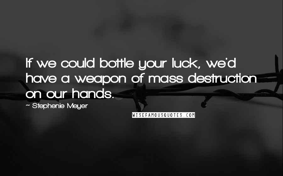 Stephenie Meyer Quotes: If we could bottle your luck, we'd have a weapon of mass destruction on our hands.