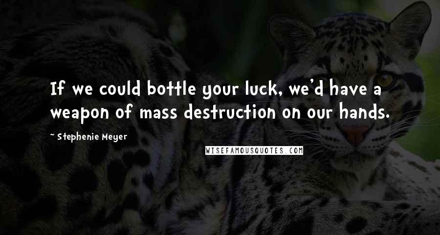 Stephenie Meyer Quotes: If we could bottle your luck, we'd have a weapon of mass destruction on our hands.