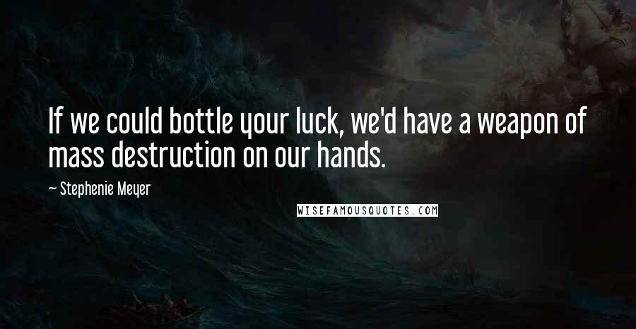 Stephenie Meyer Quotes: If we could bottle your luck, we'd have a weapon of mass destruction on our hands.