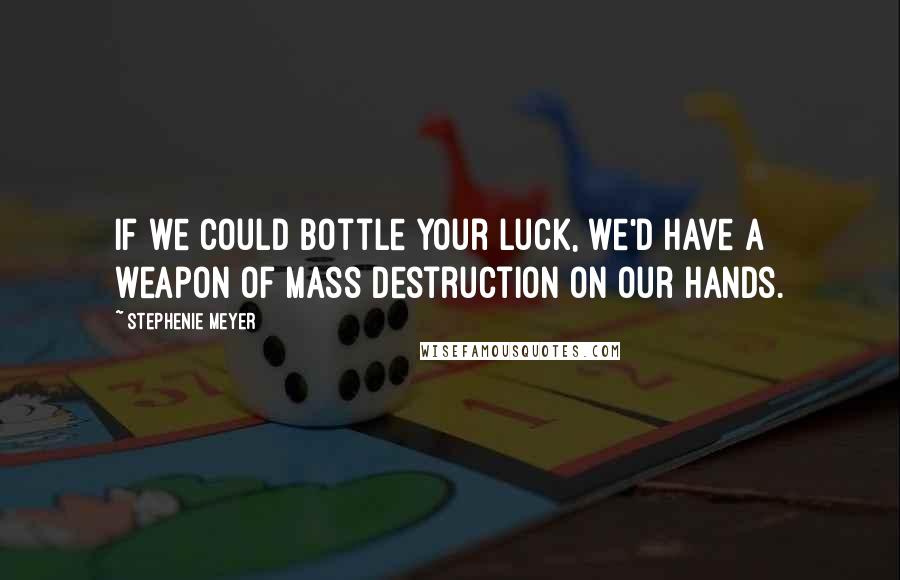 Stephenie Meyer Quotes: If we could bottle your luck, we'd have a weapon of mass destruction on our hands.