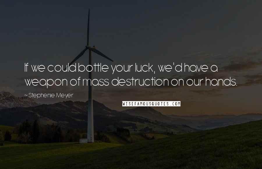 Stephenie Meyer Quotes: If we could bottle your luck, we'd have a weapon of mass destruction on our hands.