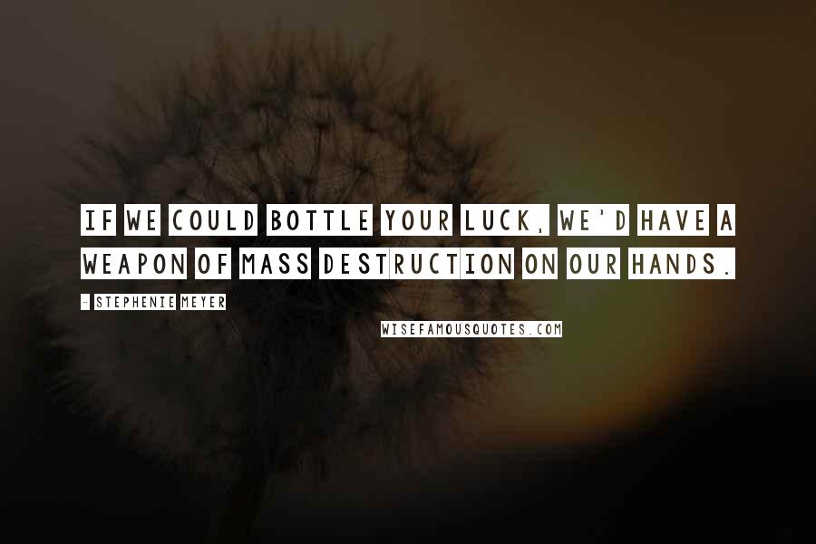 Stephenie Meyer Quotes: If we could bottle your luck, we'd have a weapon of mass destruction on our hands.
