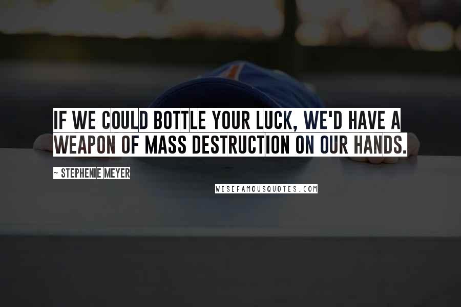 Stephenie Meyer Quotes: If we could bottle your luck, we'd have a weapon of mass destruction on our hands.