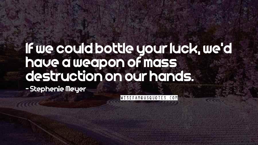 Stephenie Meyer Quotes: If we could bottle your luck, we'd have a weapon of mass destruction on our hands.